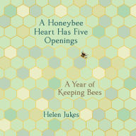 A Honeybee Heart Has Five Openings: A Year of Keeping Bees