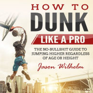 How to Dunk Like a Pro: The No-Bullshit Guide to Jumping Higher Regardless of Age or Height