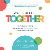 Work Better Together: How to Cultivate Strong Relationships to Maximize Well-Being and Boost Bottom Lines