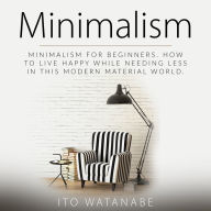 Minimalism: Minimalism for Beginners. How to Live Happy While Needing Less in This Modern Material World