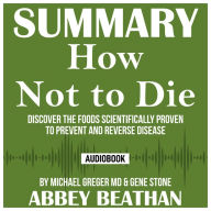 Summary of How Not to Die: Discover the Foods Scientifically Proven to Prevent and Reverse Disease by Michael Greger Md & Gene Stone