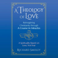 A Theology of Love: Reimagining Christianity through A Course in Miracles