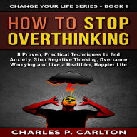 How to Stop Overthinking: 8 Proven, Practical Techniques to End Anxiety, Stop Negative Thinking, Overcome Worrying and Live a Healthier, Happier Life