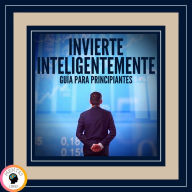 Invierte Inteligentemente: Guía Para Principiantes