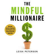 The Mindful Millionaire: Overcome Scarcity, Experience True Prosperity, and Create the Life You Really Want