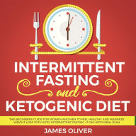Intermittent Fasting and Ketogenic Diet: The Beginners Guide for Women and Men to Feel Healthy and Maximize Weight Loss with Keto-Intermittent Fasting