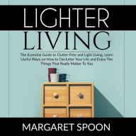 Lighter Living: The Essential Guide to Clutter-Free and Light Living , Learn Useful Ways on How to Declutter Your Life and Enjoy The Things That Really Matter To You