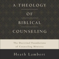 A Theology of Biblical Counseling: The Doctrinal Foundations of Counseling Ministry