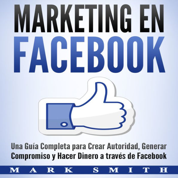 Marketing en Facebook: Una Guía Completa para Crear Autoridad, Generar Compromiso y Hacer Dinero a través de Facebook (Libro en Español/Facebook Marketing Spanish Book Version)