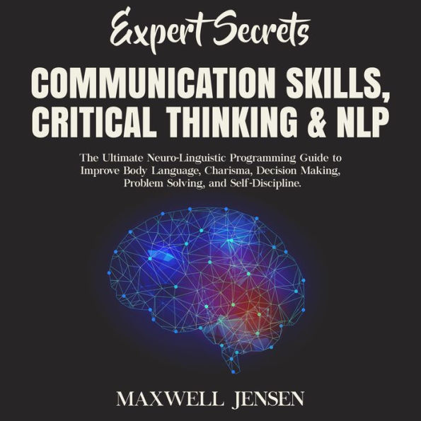Expert Secrets - Communication Skills, Critical Thinking & NLP: The Ultimate Neuro-Linguistic Programming Guide to Improve Body Language, Charisma, Decision Making, Problem Solving