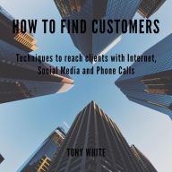How to find customers: Techniques to reach clients with Internet, Social Media and Phone Calls