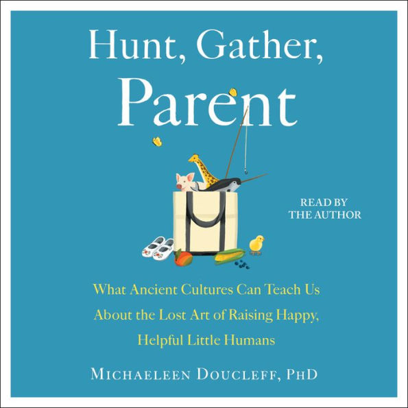 Hunt, Gather, Parent: What Ancient Cultures Can Teach Us About the Lost Art of Raising Happy, Helpful Little Humans