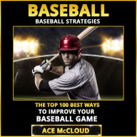 Baseball: Baseball Strategies: The Top 100 Best Ways To Improve Your Baseball Game