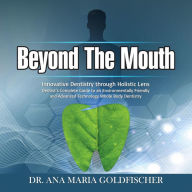 Beyond The Mouth: Innovative High Tech Dentistry through Holistic Lens. Dentist's Complete Guide to an Environmentally Friendly and Advanced Technology Whole Body Dentistry