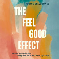 The Feel Good Effect: Reclaim Your Wellness by Finding Small Shifts that Create Big Change