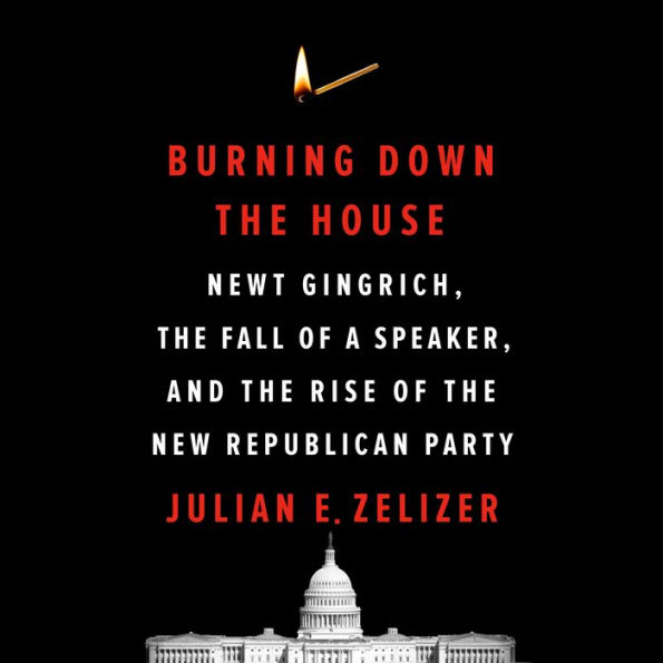 Burning Down the House: Newt Gingrich, the Fall of a Speaker, and the Rise of the New Republican Party