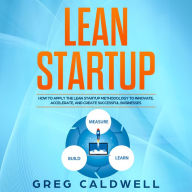 Lean Startup: How to Apply the Lean Startup Methodology to Innovate, Accelerate, and Create Successful Businesses