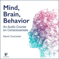 Mind, Brain, Behavior: An Audio Course on Consciousness: How to Understand Your Brain, Consciousness, and Self
