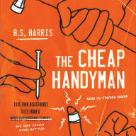 The Cheap Handyman: True (and Disastrous) Tales from a [Home Improvement Expert] Guy Who Should Know Better