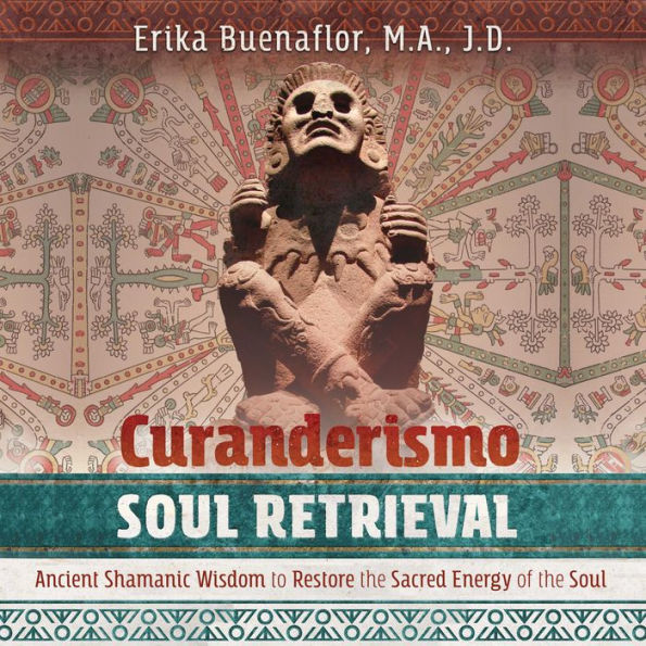 Curanderismo Soul Retrieval: Ancient Shamanic Wisdom to Restore the Sacred Energy of the Soul