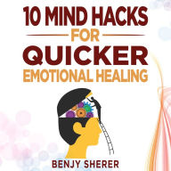 10 Mind Hacks for Quicker Emotional Healing: Hacking Your Brain Training Book for Healing Your Emotional Self.