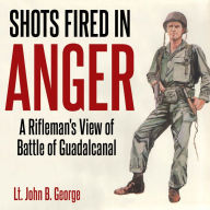 Shots Fired in Anger: A Rifleman's Eye View of the Activities on the Island of Guadalcanal