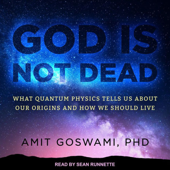God Is Not Dead: What Quantum Physics Tells Us about Our Origins and How We Should Live
