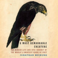 A Most Remarkable Creature: The Hidden Life and Epic Journey of the World's Smartest Birds of Prey