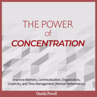 POWER OF CONCENTRATION, THE: Improve Memory, Communication, Organization, Creativity, and Time Management (Mental Performance)