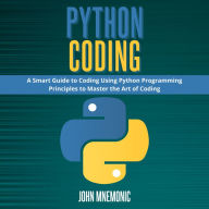 PYTHON CODING: A Smart Guide to Coding Using Python Programming Principles to Master the Art of Coding