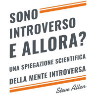 Sono introverso, e allora? Una spiegazione scientifica della mente introversa: Cosa ci motiva geneticamente, fisicamente e dal punto di vista comportamentale. Come avere successo in mondo estroversi