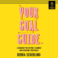 Your Goal Guide: A Roadmap for Setting, Planning and Achieving Your Goals