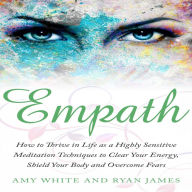 Empath: How to Thrive in Life as a Highly Sensitive - Meditation Techniques to Clear Your Energy, Shield Your Body and Overcome Fears