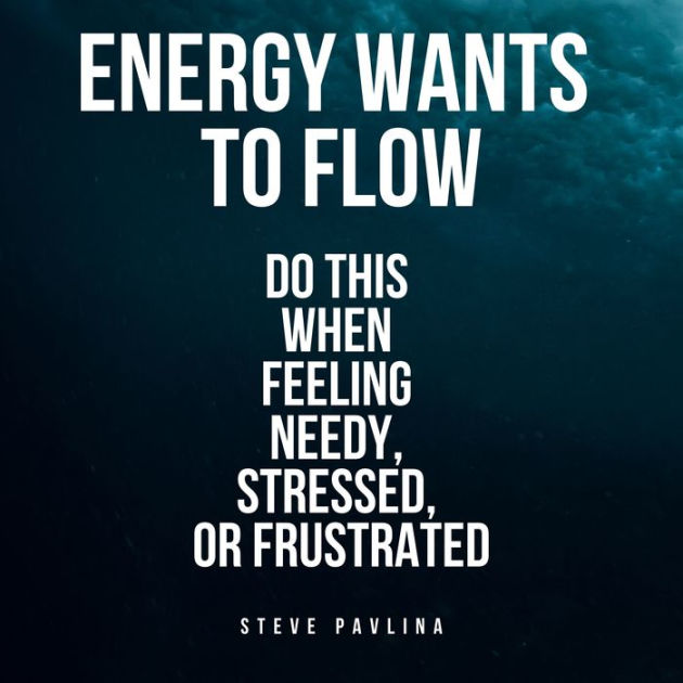 Energy Wants to Flow Do this when feeling needy, stressed, or