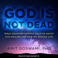 God Is Not Dead: What Quantum Physics Tells Us about Our Origins and How We Should Live