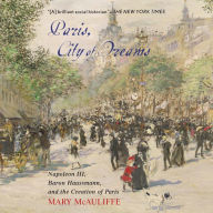 Paris, City of Dreams: Napoleon III, Baron Haussmann, and the Creation of Paris