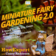 Miniature Fairy Gardening 2.0: A Quick Step by Step Guide on How to Make Your Own Fun Miniature Fairy Gardens