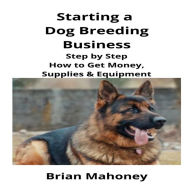 Starting a Dog Breeding Business: Step by Step How to Get Money, Supplies & Equipment