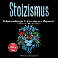 Stoizismus: Die Tugenden und Prinzipien der Stoa verstehen und im Alltag anwenden inkl. praktischer Übungen für angehende Stoiker