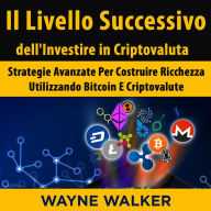 Il Livello Successivo dell'Investire in Criptovaluta: Strategie Avanzate Per Costruire Ricchezza Utilizzando Bitcoin E Criptovalute