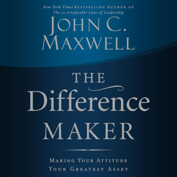 The Difference Maker: Making Your Attitude Your Greatest Asset
