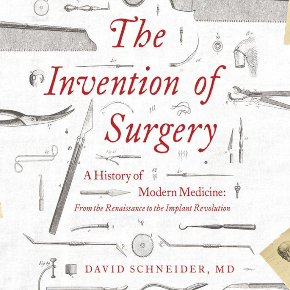 The Invention of Surgery: A History of Modern Medicine: From the Renaissance to the Implant Revolution