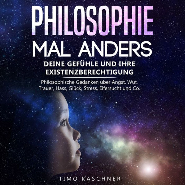 Philosophie mal anders: Deine Gefühle und ihre Existenzberechtigung - Philosophische Gedanken über Angst, Wut, Trauer, Hass, Glück, Stress, Eifersucht und Co.