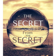 The SECRET REVEALED FROM THE SECRET: powerfully life changing