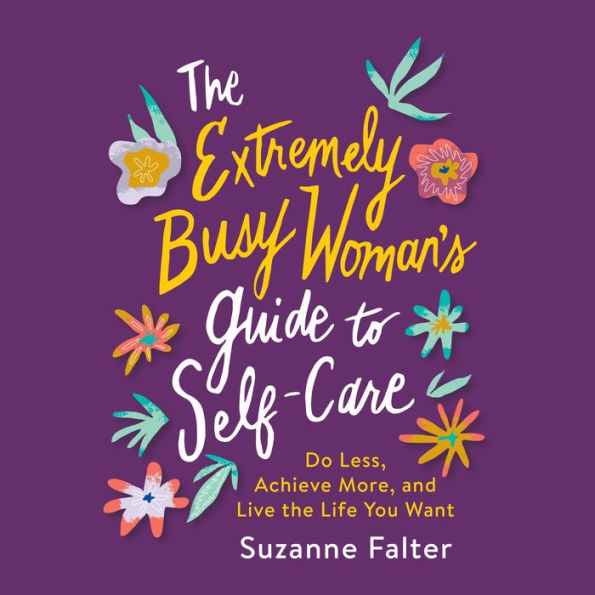 The Extremely Busy Woman's Guide to Self-Care: Do Less, Achieve More, and Live the Life You Want