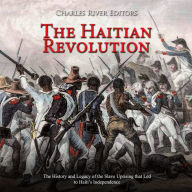 The Haitian Revolution: The History and Legacy of the Slave Uprising that Led to Haiti's Independence