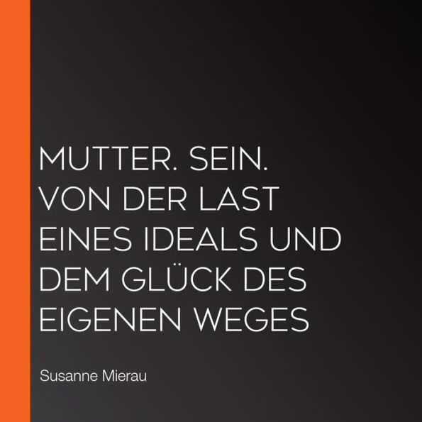 Mutter. Sein. Von der Last eines Ideals und dem Glück des eigenen Weges