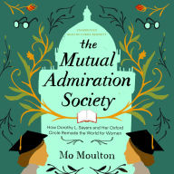 The Mutual Admiration Society: How Dorothy L. Sayers and Her Oxford Circle Remade the World for Women