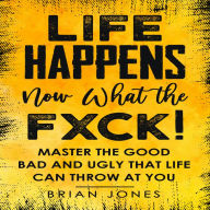 Life Happens Now What the Fxck: Master the Good Bad and Ugly that life can throw at you