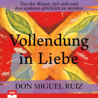 Vollendung in Liebe: Von der Kunst, mit sich und den anderen glücklich zu werden